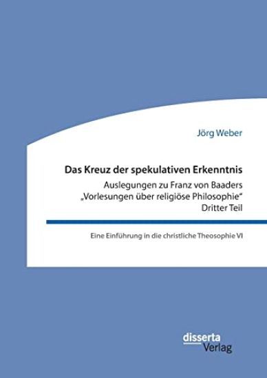 Das Kreuz der spekulativen Erkenntnis. Auslegungen zu Franz von Baaders "Vorlesungen über religiöse Philosophie". Dritter Teil. Eine Einführung in die christliche Theosophie VI