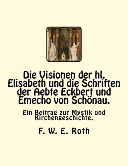 Die Visionen der hl. Elisabeth und die Schriften der Aebte Eckbert und Emecho von Schönau.: Ein Beitrag zur Mystik und Kirchengeschichte.