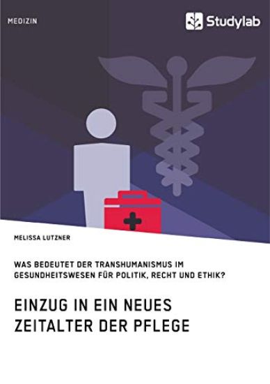 Einzug in ein neues Zeitalter der Pflege. Was bedeutet der Transhumanismus im Gesundheitswesen für Politik, Recht und Ethik?