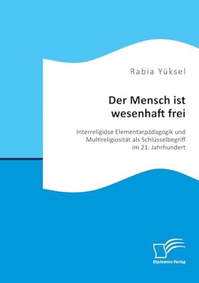 Der Mensch ist wesenhaft frei. Interreligiöse Elementarpädagogik und Multireligiosität als Schlüsselbegriff im 21. Jahrhundert