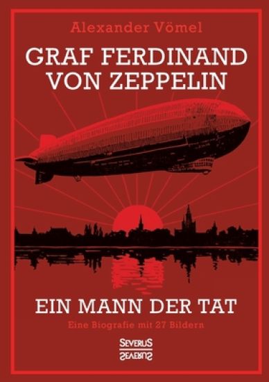 Graf Ferdinand von Zeppelin. Ein Mann der Tat