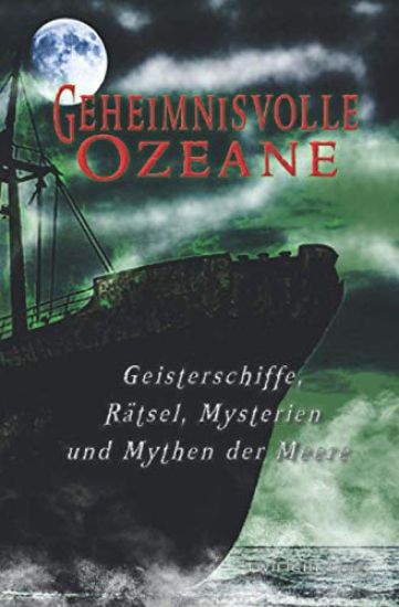 Geheimnisvolle Ozeane: Geisterschiffe, Rätsel, Mythen und Mysterien der Meere