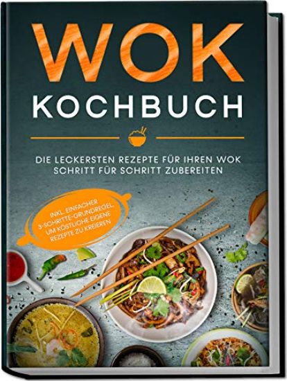 Wok Kochbuch: Die leckersten Rezepte für Ihren Wok Schritt für Schritt zubereiten | inkl. einfacher 3-Schritte-Grundregel, um köstliche eigene Rezepte zu kreieren