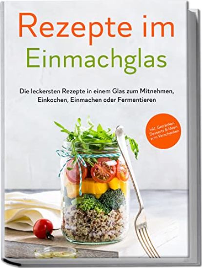 Rezepte im Einmachglas: Die leckersten Rezepte in einem Glas zum Mitnehmen, Einkochen, Einmachen oder Fermentieren - ¿inkl. Getränken, Desserts & Ideen zum Verschenken