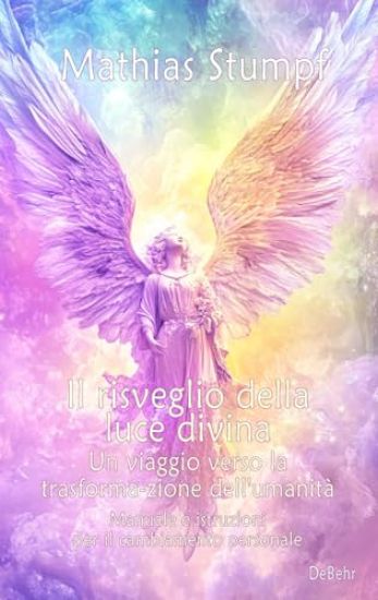 Il risveglio della luce divina - Un viaggio verso la trasforma-zione dell'umanità - Manuale e istruzioni per il cambiamento personale