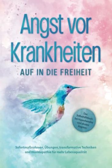 Angst vor Krankheiten: Auf in die Freiheit - Das Selbsthilfebuch bei Hypochondrie und akuten Ängsten - Sofortmaßnahmen, Übungen, transformative Techniken und Homöopathie für mehr Lebensqualität