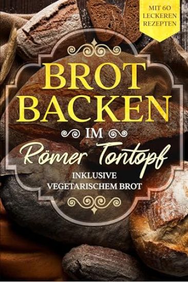 Brot backen im Römer Tontopf: Mit 60 leckeren Rezepten - Inklusive vegetarischem Brot
