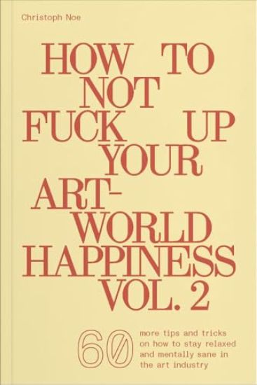 How to Not Fuck Up Your Art-World Happiness Vol. 2: 60 More Tips and Tricks on How to Stay Relaxed and Mentally Sane in the Art Industry