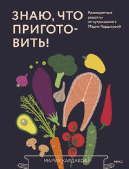 Znaju, chto prigotovit! Raznotsvetnye retsepty ot nutritsiologa Marii Kardakovoj