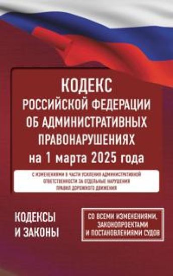 Kodeks Rossijskoj Federatsii ob administrativnykh pravonarushenijakh na 1 marta 2025 goda. So vsemi izmenenijami, zakonoproektami i postanovlenijami sudov
