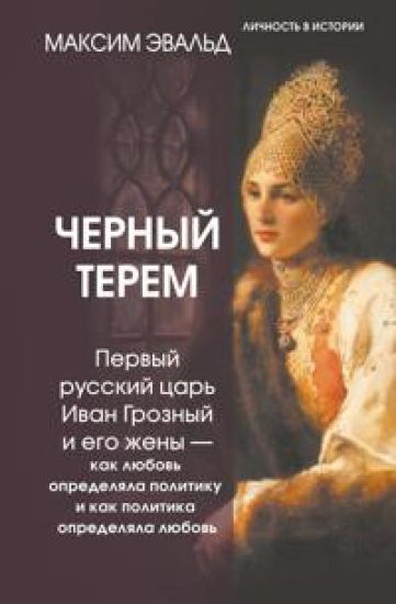 Chernyj terem. Pervyj russkij tsar Ivan Groznyj i ego zheny - kak ljubov opredeljala politiku i kak politika opredeljala ljubov