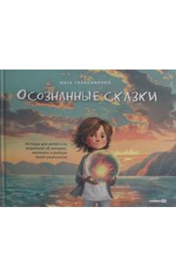 Osoznannye skazki. Istorii dlja detej i ikh roditelej ob emotsijakh, zhelanijakh i vybore svoej realnosti