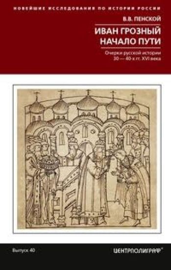 Ivan Groznyj. Nachalo puti. Ocherki russkoj istorii 30-40-kh godov XVI veka