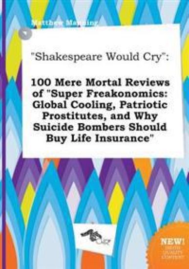 Shakespeare Would Cry: 100 Mere Mortal Reviews of Super Freakonomics: Global Cooling, Patriotic Prostitutes, and Why Suicide Bombers Should