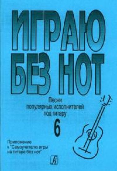 Igraju bez not. Pesni populjarnykh ispolnitelej pod gitaru. Posobie dlja zhelajuschikh igrat na gitare bez znanija notnoj gramoty. Vypusk 6. Prilozhenie k "Samouchitelju bez not"