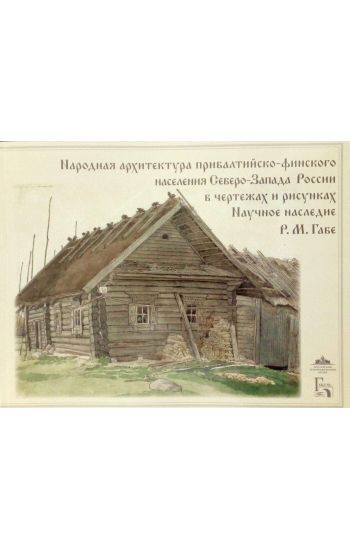 Narodnaja arkhitektura pribaltijsko-finskogo naselenija Severo-Zapada Rossii v chertezhakh i risunkakh. Nauchnoe nasledie R. M. Gabe