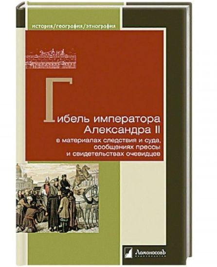 Gibel imperatora Aleksandra II v materialakh sledstvija i suda, soobschenijakh pressy i svidet.ochevidtsev