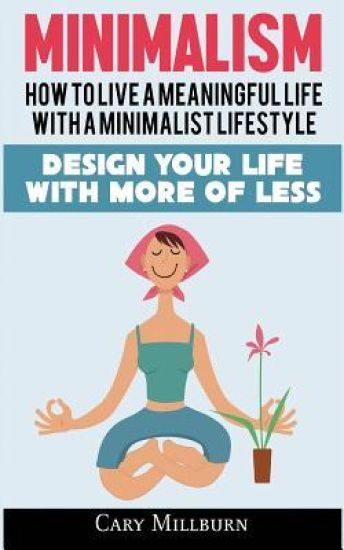 Minimalism: How To Live A Meaningful Life With A Minimalist Lifestyle; Design Your Life With More Of Less