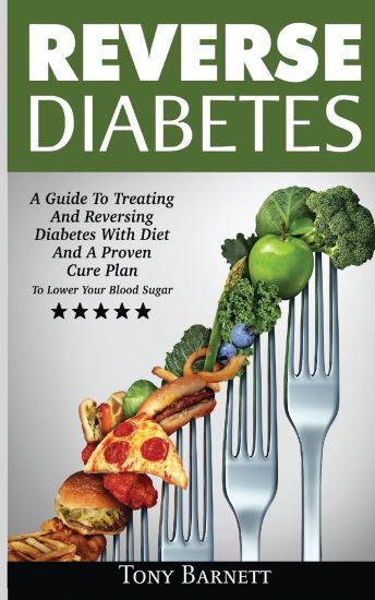 Reverse Diabetes: A Guide To Treating And Reversing Diabetes With Diet And A Proven Cure Plan To Lower Your Blood Sugar