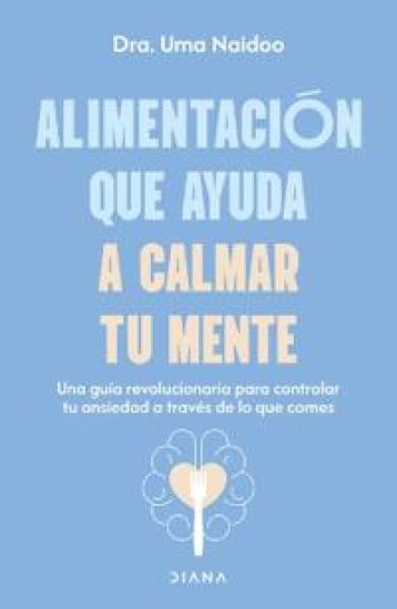 Alimentación Que Ayuda a Calmar Tu Mente: Una Guía Revolucionaria Para Controlar Tu Ansiedad a Través de Lo Que Comes / Calm Your Mind with Food