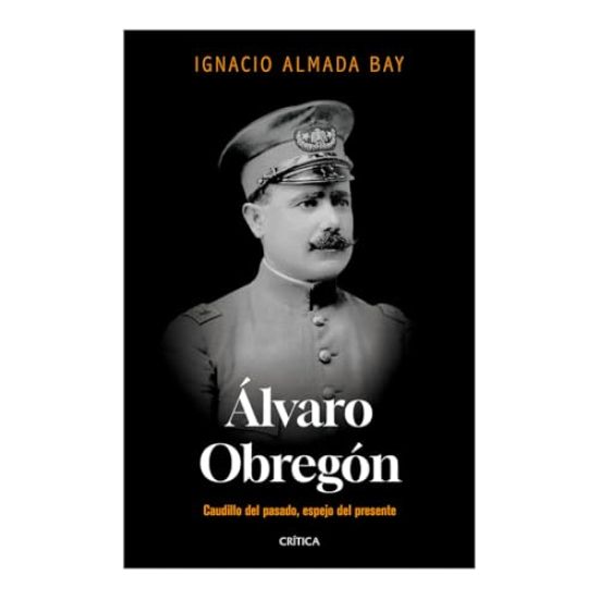 Álvaro Obregón: Caudillo del Pasado, Espejo del Presente / Álvaro Obregón: Leader of the Past, Mirror of the Present