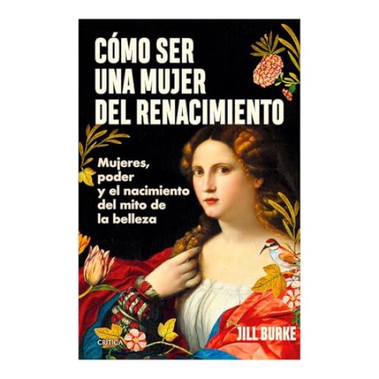 Cómo Ser Una Mujer del Renacimiento: Mujeres, Poder Y El Nacimiento del Mito de la Belleza / How to Be a Renaissance Woman