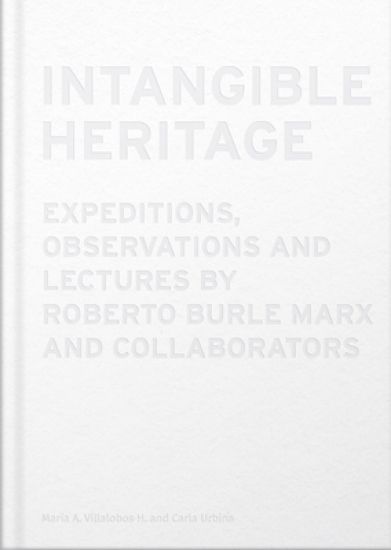 Intangible Heritage: Expeditions, Observations and Lectures by Roberto Burle Marx and Collaborators