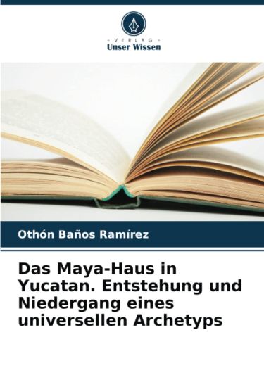 Das Maya-Haus in Yucatan. Entstehung und Niedergang eines universellen Archetyps