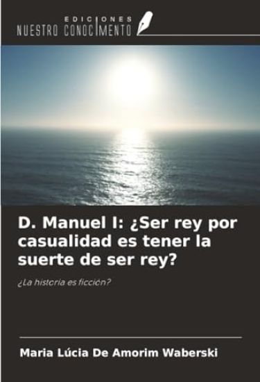 D. Manuel I: ¿Ser rey por casualidad es tener la suerte de ser rey?