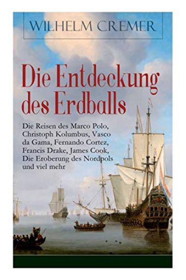 Die Entdeckung des Erdballs - Die Reisen des Marco Polo, Christoph Kolumbus, Vasco da Gama, Fernando Cortez, Francis Drake, James Cook, Die Eroberung des Nordpols und viel mehr