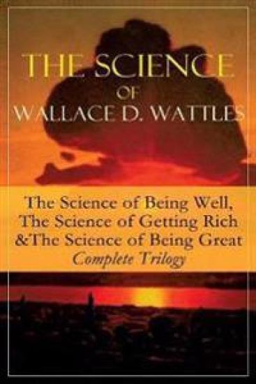 The Science of Wallace D. Wattles: The Science of Being Well, the Science of Getting Rich & the Science of Being Great - Complete Trilogy
