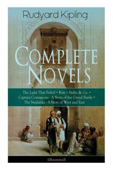 Complete Novels of Rudyard Kipling: The Light That Failed + Kim + Stalky & Co. + Captain Courageous - A Story of the Grand Banks + the Naulahka - A Story of West and East (Illustrated)