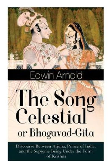 The Song Celestial or Bhagavad-Gita: Discourse Between Arjuna, Prince of India, and the Supreme Being Under the Form of Krishna