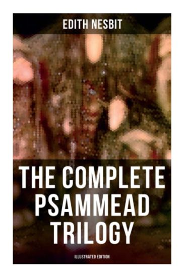 The Complete Psammead Trilogy (Illustrated Edition): Five Children and It, The Phoenix and the Carpet & The Story of the Amulet (Fantasy Classics)