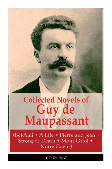 Collected Novels of Guy de Maupassant (Bel-Ami + a Life + Pierre and Jean + Strong as Death + Mont Oriol + Notre Coeur)
