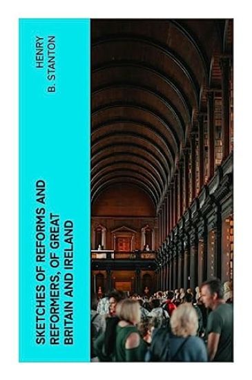 Sketches of Reforms and Reformers, of Great Britain and Ireland