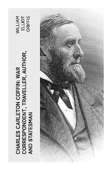 Charles Carleton Coffin: War Correspondent, Traveller, Author, and Statesman