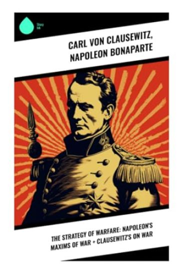 The Strategy of Warfare: Napoleon's Maxims of War + Clausewitz's On War