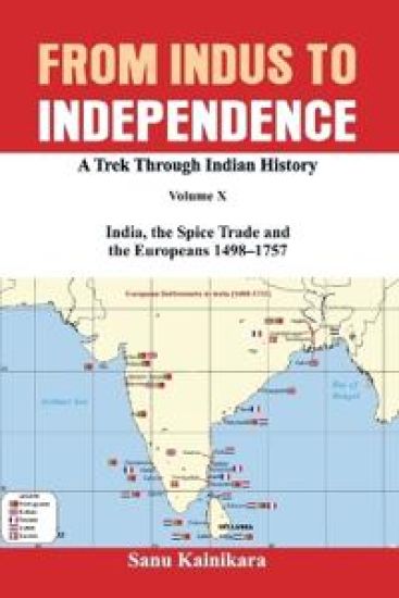 From Indus to Independence A Trek Through Indian History Volume X India, the Spice Trade and the Europeans 1498–1757