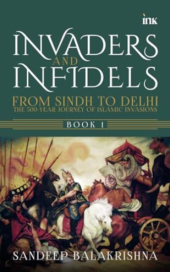 Invaders and Infidels : From Sindh to Delhi: The 500-Year Journey of Islamic Invasions