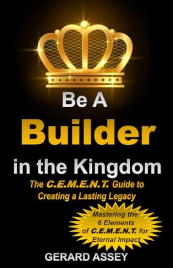 Be a Builder in the Kingdom-The C.E.M.E.N.T. Guide to Creating a Lasting Legacy