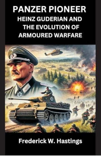 Panzer Pioneer Heinz Guderian and  the Evolution of Armoured Warfare