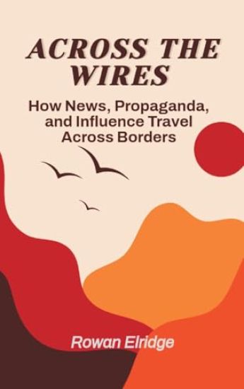 Across the Wires: From war coverage to viral lies — how news, propaganda, and influence travel across borders