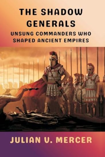 The Shadow Generals: Unsung Commanders Who Shaped Ancient Empires
