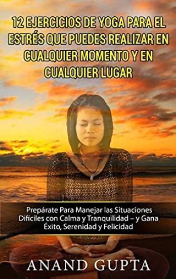 12 Ejercicios de Yoga Para el Estrés que Puedes Realizar en Cualquier Momento y en Cualquier Lugar: Prepárate Para Manejar las Situaciones Difíciles c