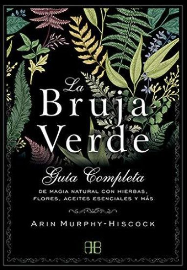 La Bruja Verde: Guía Completa de Magia Natural Con Hierbas, Flores, Aceites Esenciales Y Más