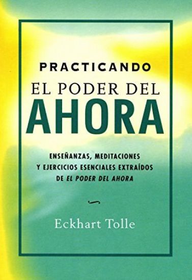 Practicando El Poder del Ahora: Enseñanzas, Meditaciones Y Ejercicios Esenciales Extraídos de El Poder del Ahora