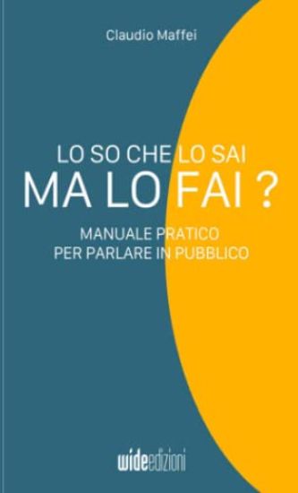 Lo so che lo sai, ma lo fai? - Manuale pratico per parlare in pubblico
