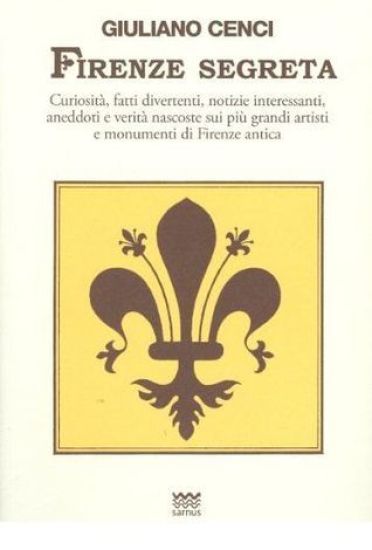 Firenze Segreta: Curiosità, Fatti Divertenti, Notizie Interessanti, Aneddoti E Verità Nascoste Sui Più Grandi Artisti E Monumenti Di Fi