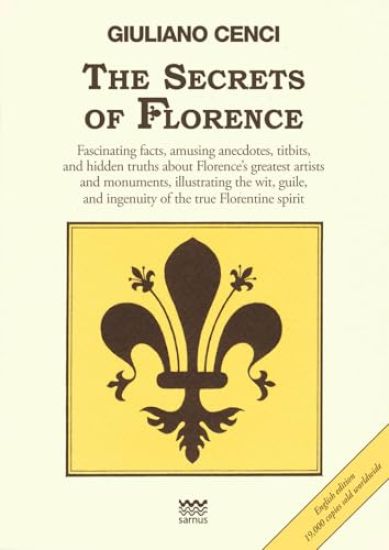 The Secrets of Florence: Fascinating Facts, Amusing Anecdotes, Titbits, and Hidden Truths about Florence's Greatest Artists and Monuments, Illustratin